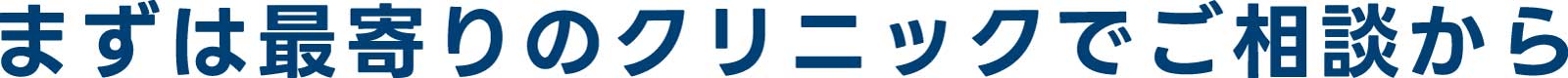 まずは最寄りのクリニックでご相談から